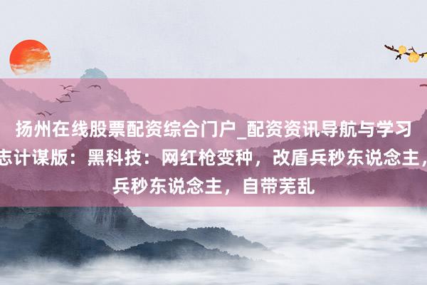 扬州在线股票配资综合门户_配资资讯导航与学习入口 三国志计谋版：黑科技：网红枪变种，改盾兵秒东说念主，自带芜乱