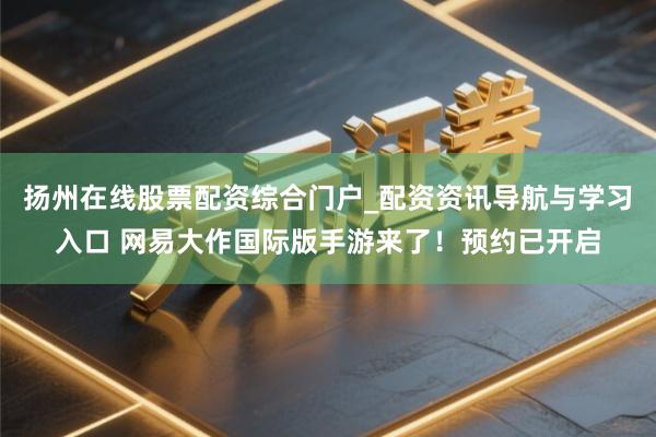 扬州在线股票配资综合门户_配资资讯导航与学习入口 网易大作国际版手游来了！预约已开启