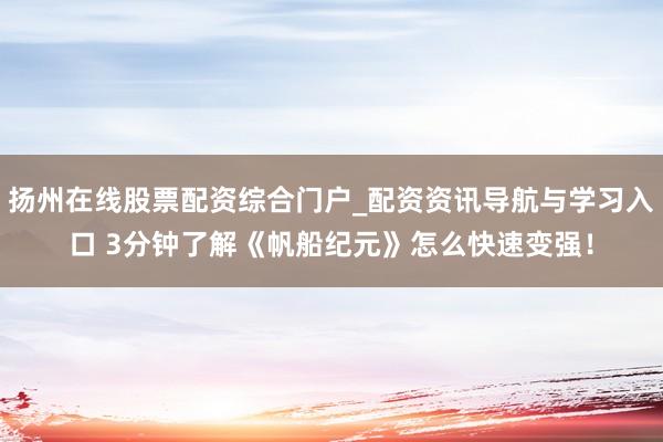 扬州在线股票配资综合门户_配资资讯导航与学习入口 3分钟了解《帆船纪元》怎么快速变强！