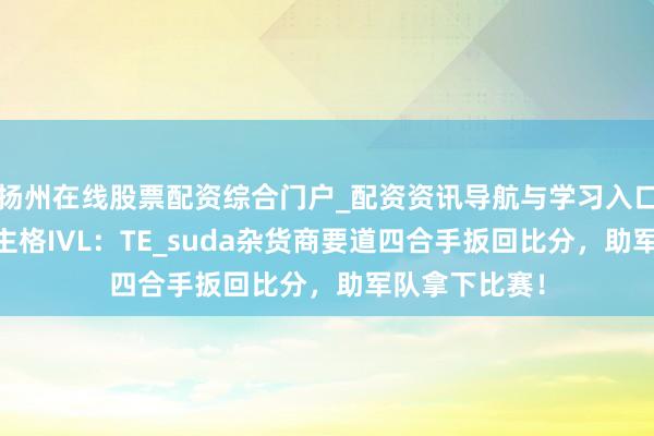 扬州在线股票配资综合门户_配资资讯导航与学习入口 第五东说念主格IVL：TE_suda杂货商要道四合手扳回比分，助军队拿下比赛！