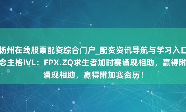 扬州在线股票配资综合门户_配资资讯导航与学习入口 第五东说念主格IVL：FPX.ZQ求生者加时赛涌现相助，赢得附加赛资历！
