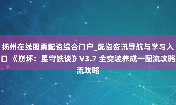 扬州在线股票配资综合门户_配资资讯导航与学习入口 《崩坏：星穹铁谈》V3.7 全变装养成一图流攻略