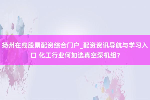 扬州在线股票配资综合门户_配资资讯导航与学习入口 化工行业何如选真空泵机组？