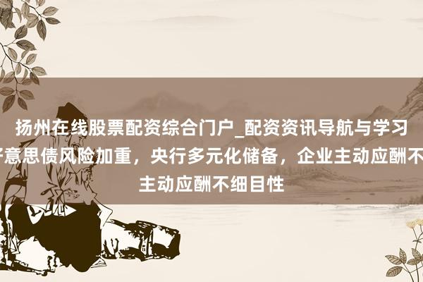 扬州在线股票配资综合门户_配资资讯导航与学习入口 好意思债风险加重，央行多元化储备，企业主动应酬不细目性