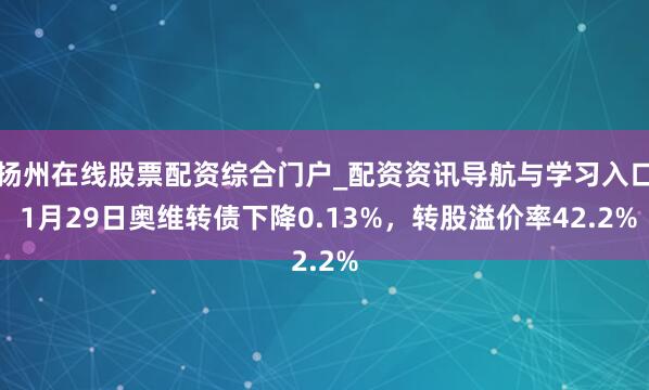 扬州在线股票配资综合门户_配资资讯导航与学习入口 1月29日奥维转债下降0.13%，转股溢价率42.2%