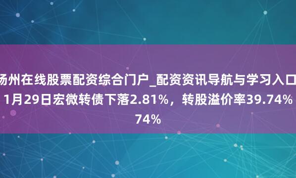 扬州在线股票配资综合门户_配资资讯导航与学习入口 1月29日宏微转债下落2.81%，转股溢价率39.74%