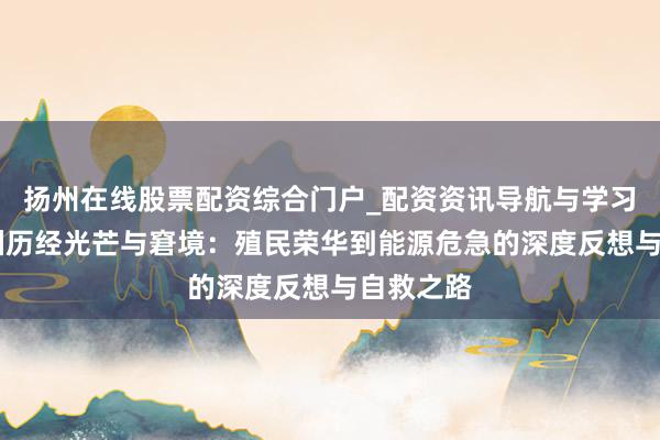 扬州在线股票配资综合门户_配资资讯导航与学习入口 欧洲历经光芒与窘境：殖民荣华到能源危急的深度反想与自救之路
