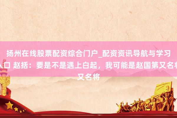 扬州在线股票配资综合门户_配资资讯导航与学习入口 赵括：要是不是遇上白起，我可能是赵国第又名将