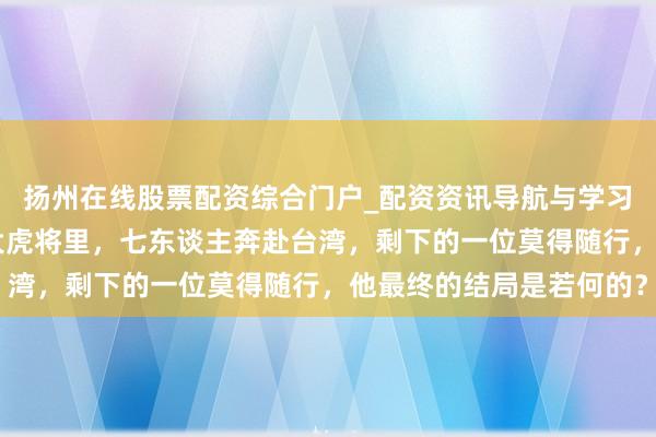 扬州在线股票配资综合门户_配资资讯导航与学习入口 蒋介石部属的八大虎将里，七东谈主奔赴台湾，剩下的一位莫得随行，他最终的结局是若何的？