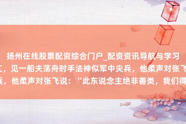 扬州在线股票配资综合门户_配资资讯导航与学习入口 赵云护卫刘备过江，见一船夫荡舟时手法神似军中尖兵，他柔声对张飞说：“此东说念主绝非善类，我们得小心提防”