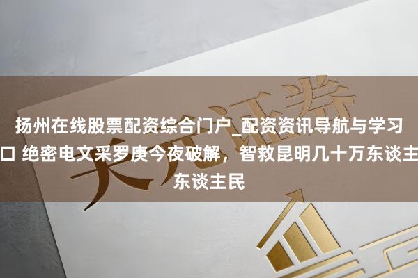 扬州在线股票配资综合门户_配资资讯导航与学习入口 绝密电文采罗庚今夜破解，智救昆明几十万东谈主民