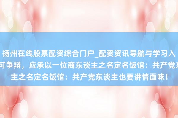 扬州在线股票配资综合门户_配资资讯导航与学习入口 1980年邓小平无可争辩，应承以一位商东谈主之名定名饭馆：共产党东谈主也要讲情面味！