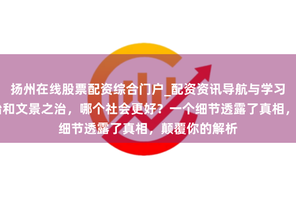 扬州在线股票配资综合门户_配资资讯导航与学习入口 明章之治和文景之治，哪个社会更好？一个细节透露了真相，颠覆你的解析