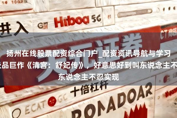 扬州在线股票配资综合门户_配资资讯导航与学习入口 极品巨作《清宫：舒妃传》，好意思好到叫东说念主不忍实现