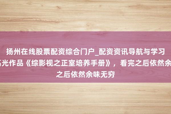 扬州在线股票配资综合门户_配资资讯导航与学习入口 高光作品《综影视之正室培养手册》，看完之后依然余味无穷