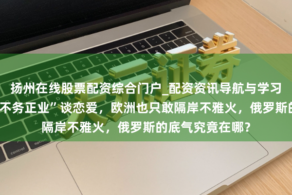 扬州在线股票配资综合门户_配资资讯导航与学习入口 哪怕普京“不务正业”谈恋爱，欧洲也只敢隔岸不雅火，俄罗斯的底气究竟在哪？