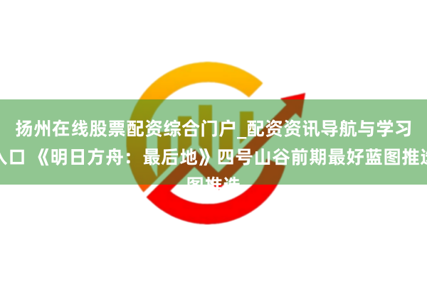 扬州在线股票配资综合门户_配资资讯导航与学习入口 《明日方舟：最后地》四号山谷前期最好蓝图推选