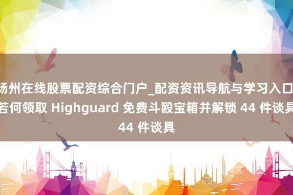 扬州在线股票配资综合门户_配资资讯导航与学习入口 若何领取 Highguard 免费斗殴宝箱并解锁 44 件谈具
