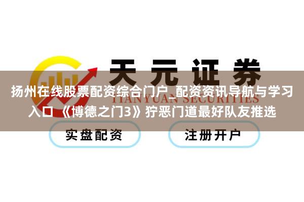 扬州在线股票配资综合门户_配资资讯导航与学习入口 《博德之门3》狞恶门道最好队友推选