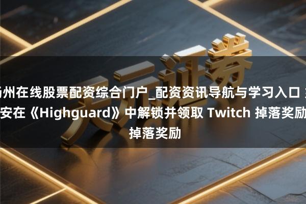 扬州在线股票配资综合门户_配资资讯导航与学习入口 如安在《Highguard》中解锁并领取 Twitch 掉落奖励