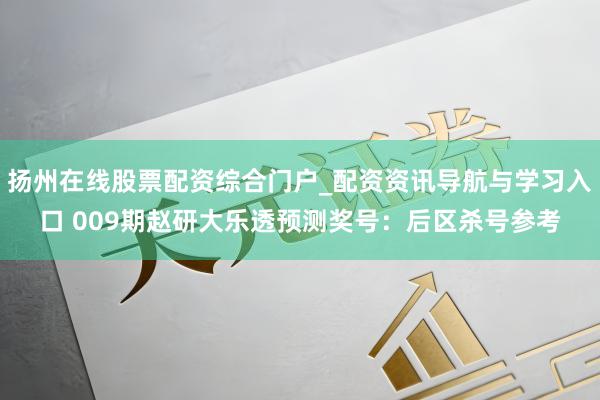 扬州在线股票配资综合门户_配资资讯导航与学习入口 009期赵研大乐透预测奖号：后区杀号参考