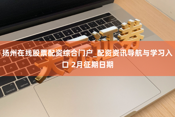 扬州在线股票配资综合门户_配资资讯导航与学习入口 2月征期日期