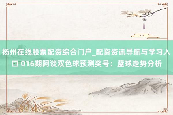 扬州在线股票配资综合门户_配资资讯导航与学习入口 016期阿谈双色球预测奖号：蓝球走势分析