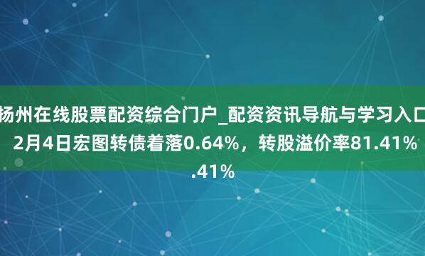 扬州在线股票配资综合门户_配资资讯导航与学习入口 2月4日宏图转债着落0.64%，转股溢价率81.41%