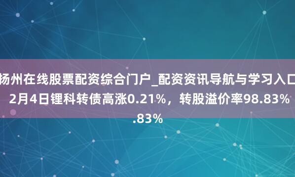 扬州在线股票配资综合门户_配资资讯导航与学习入口 2月4日锂科转债高涨0.21%，转股溢价率98.83%