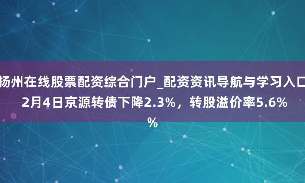 扬州在线股票配资综合门户_配资资讯导航与学习入口 2月4日京源转债下降2.3%，转股溢价率5.6%