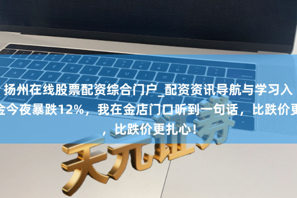 扬州在线股票配资综合门户_配资资讯导航与学习入口 黄金今夜暴跌12%，我在金店门口听到一句话，比跌价更扎心！