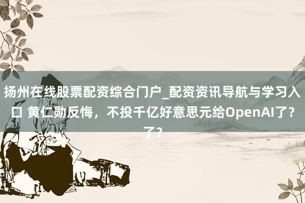 扬州在线股票配资综合门户_配资资讯导航与学习入口 黄仁勋反悔，不投千亿好意思元给OpenAI了？