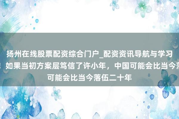 扬州在线股票配资综合门户_配资资讯导航与学习入口 后怕！如果当初方案层笃信了许小年，中国可能会比当今落伍二十年