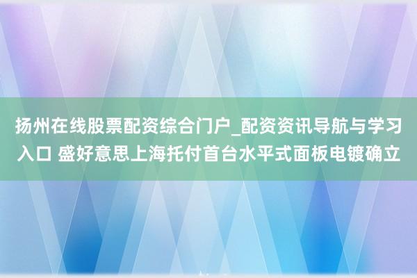 扬州在线股票配资综合门户_配资资讯导航与学习入口 盛好意思上海托付首台水平式面板电镀确立