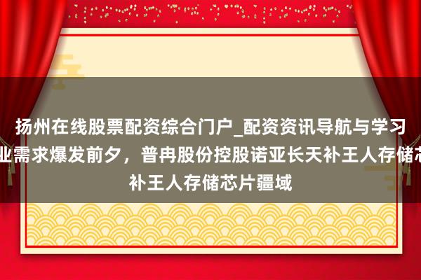 扬州在线股票配资综合门户_配资资讯导航与学习入口 产业需求爆发前夕，普冉股份控股诺亚长天补王人存储芯片疆域