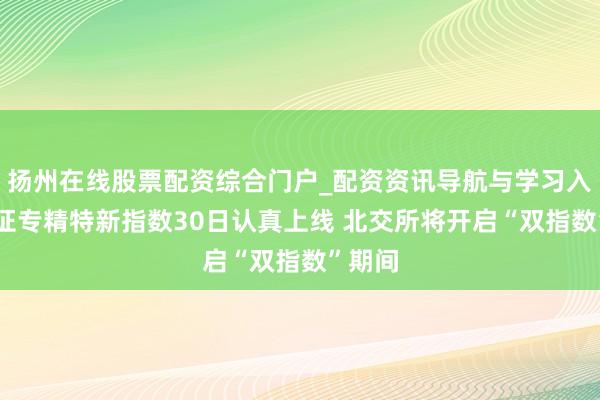 扬州在线股票配资综合门户_配资资讯导航与学习入口 北证专精特新指数30日认真上线 北交所将开启“双指数”期间