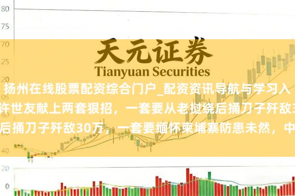 扬州在线股票配资综合门户_配资资讯导航与学习入口 1979年对越反击战许世友献上两套狠招，一套要从老挝绕后捅刀子歼敌30万，一套要缅怀柬埔寨防患未然，中央为何齐没批