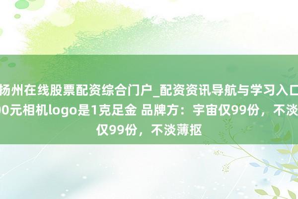 扬州在线股票配资综合门户_配资资讯导航与学习入口 3000元相机logo是1克足金 品牌方：宇宙仅99份，不淡薄抠