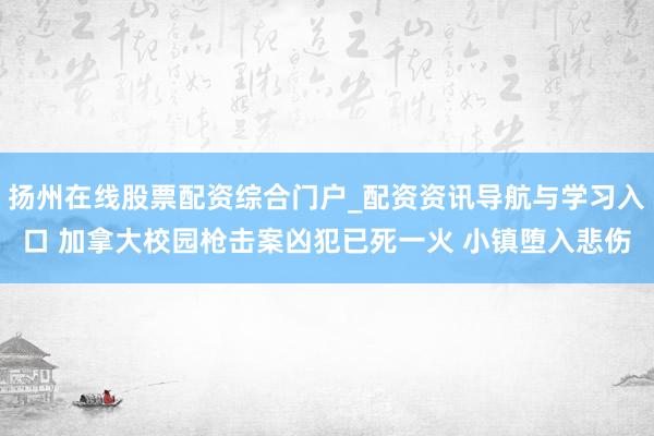 扬州在线股票配资综合门户_配资资讯导航与学习入口 加拿大校园枪击案凶犯已死一火 小镇堕入悲伤