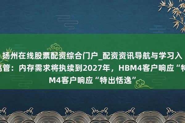 扬州在线股票配资综合门户_配资资讯导航与学习入口 三星高管：内存需求将执续到2027年，HBM4客户响应“特出恬逸”