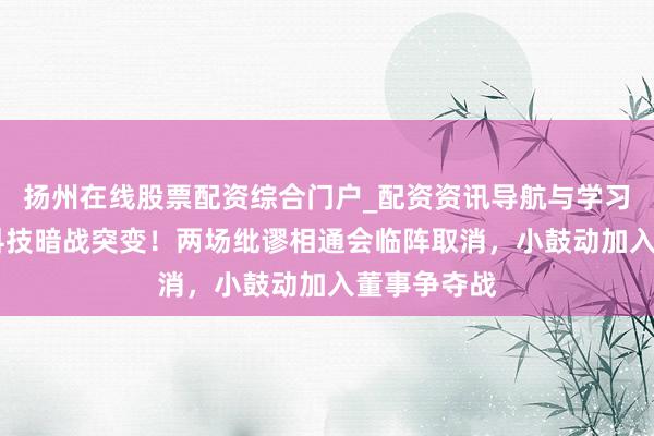 扬州在线股票配资综合门户_配资资讯导航与学习入口 振芯科技暗战突变！两场纰谬相通会临阵取消，小鼓动加入董事争夺战