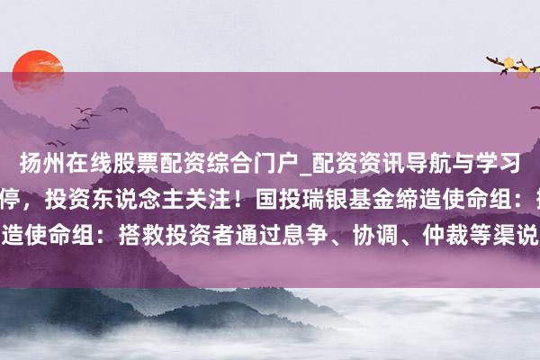 扬州在线股票配资综合门户_配资资讯导航与学习入口 白银LOF五连跌停，投资东说念主关注！国投瑞银基金缔造使命组：搭救投资者通过息争、协调、仲裁等渠说念照章惩办诉求