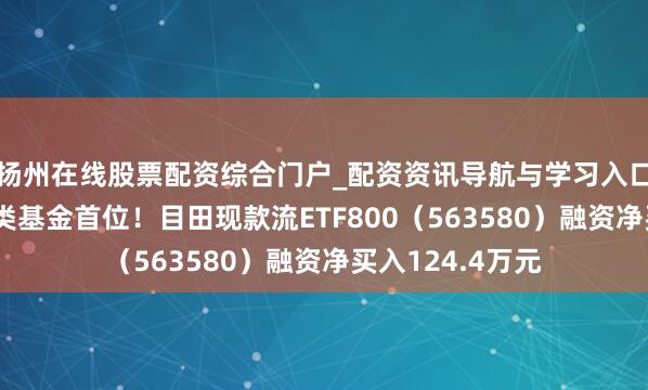 扬州在线股票配资综合门户_配资资讯导航与学习入口 融资榜丨居同类基金首位！目田现款流ETF800（563580）融资净买入124.4万元