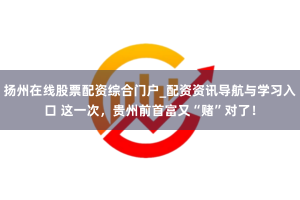 扬州在线股票配资综合门户_配资资讯导航与学习入口 这一次，贵州前首富又“赌”对了！