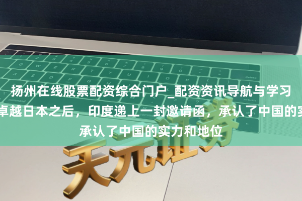 扬州在线股票配资综合门户_配资资讯导航与学习入口 经济卓越日本之后，印度递上一封邀请函，承认了中国的实力和地位
