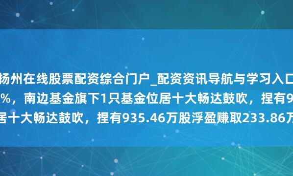扬州在线股票配资综合门户_配资资讯导航与学习入口 新疆天业股价涨5.03%，南边基金旗下1只基金位居十大畅达鼓吹，捏有935.46万股浮盈赚取233.86万元