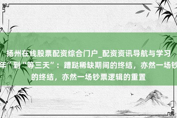扬州在线股票配资综合门户_配资资讯导航与学习入口 从“等三年”到“等三天”：蹧跶稀缺期间的终结，亦然一场钞票逻辑的重置