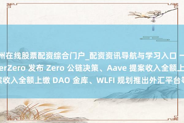 扬州在线股票配资综合门户_配资资讯导航与学习入口 一周热点神志动态：LayerZero 发布 Zero 公链决策、Aave 提案收入全额上缴 DAO 金库、WLFI 规划推出外汇平台等（0208–0214）