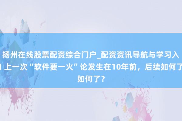 扬州在线股票配资综合门户_配资资讯导航与学习入口 上一次“软件要一火”论发生在10年前，后续如何了？