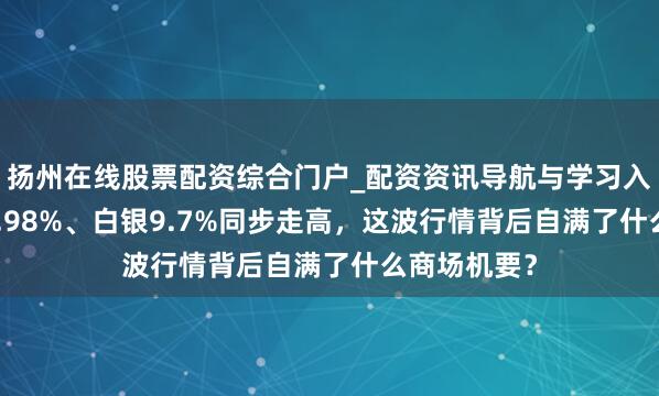 扬州在线股票配资综合门户_配资资讯导航与学习入口 黄金涨3.98%、白银9.7%同步走高，这波行情背后自满了什么商场机要？